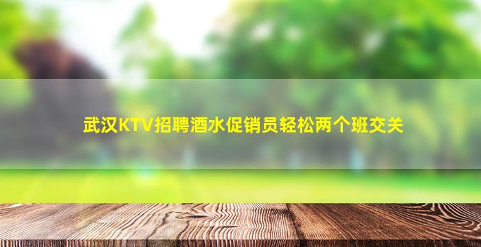 武汉KTV招聘酒水促销员轻松两个班交关