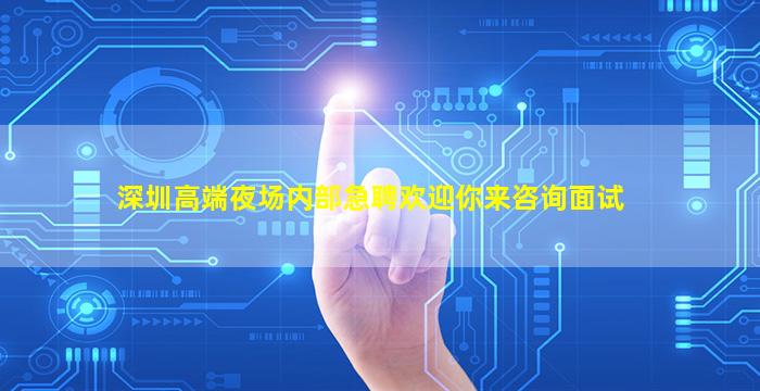 深圳高端夜场内部急聘欢迎你来咨询面试